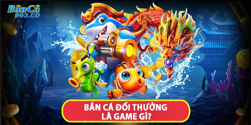 Bắn cá đổi thưởng là game gì?